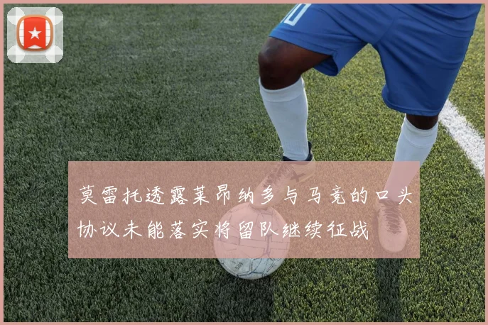 莫雷托透露莱昂纳多与马竞的口头协议未能落实将留队继续征战