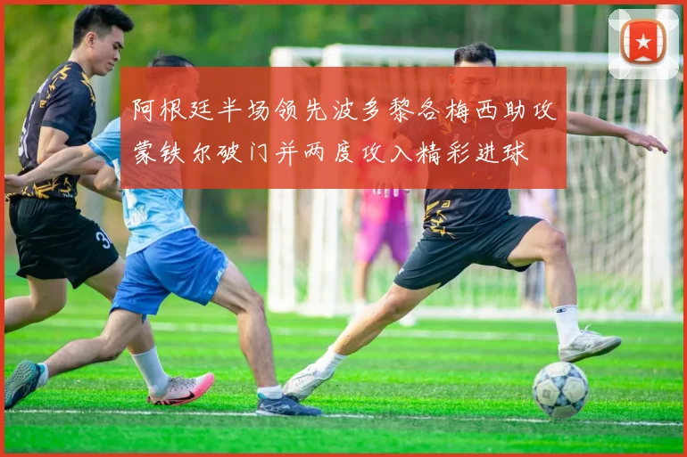 阿根廷半场领先波多黎各梅西助攻蒙铁尔破门并两度攻入精彩进球