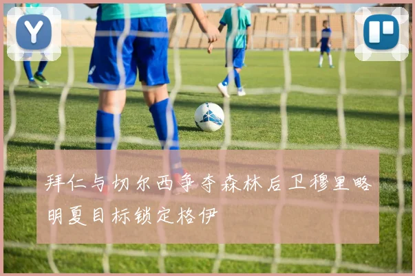 拜仁与切尔西争夺森林后卫穆里略明夏目标锁定格伊
