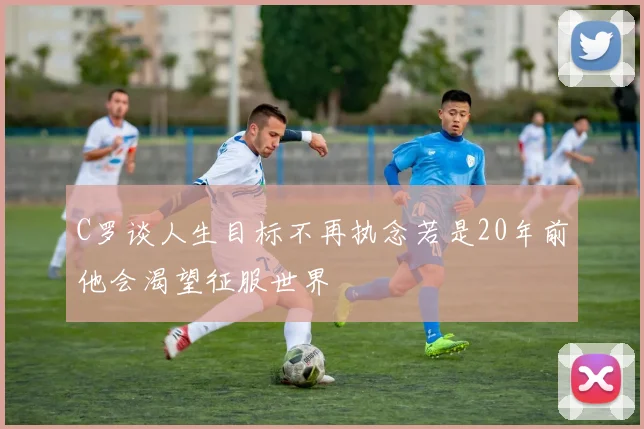 C罗谈人生目标不再执念若是20年前他会渴望征服世界