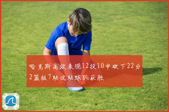 哈克斯高效表现12投10中砍下22分2篮板7助攻助球队获胜