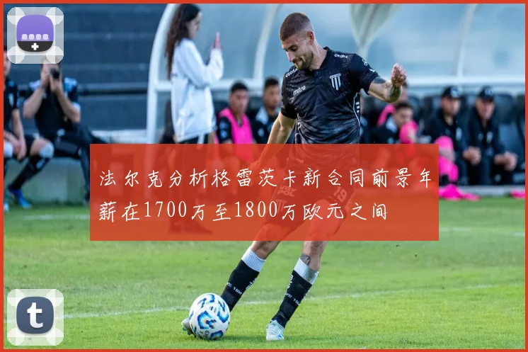 法尔克分析格雷茨卡新合同前景年薪在1700万至1800万欧元之间
