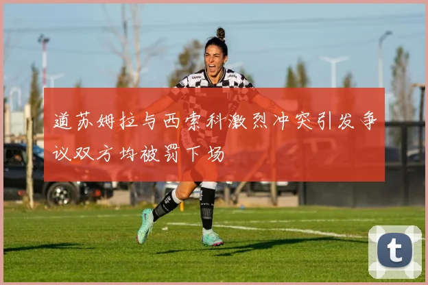 道苏姆拉与西索科激烈冲突引发争议双方均被罚下场