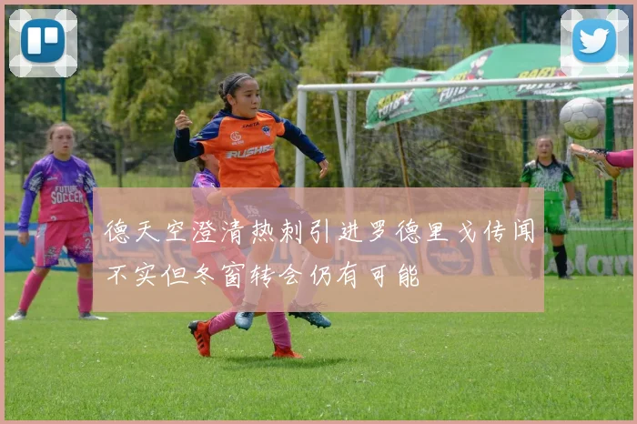 德天空澄清热刺引进罗德里戈传闻不实但冬窗转会仍有可能
