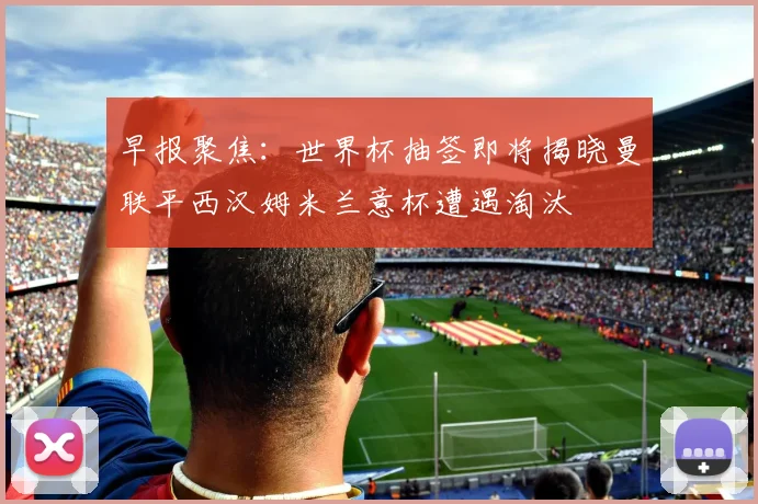 早报聚焦：世界杯抽签即将揭晓曼联平西汉姆米兰意杯遭遇淘汰