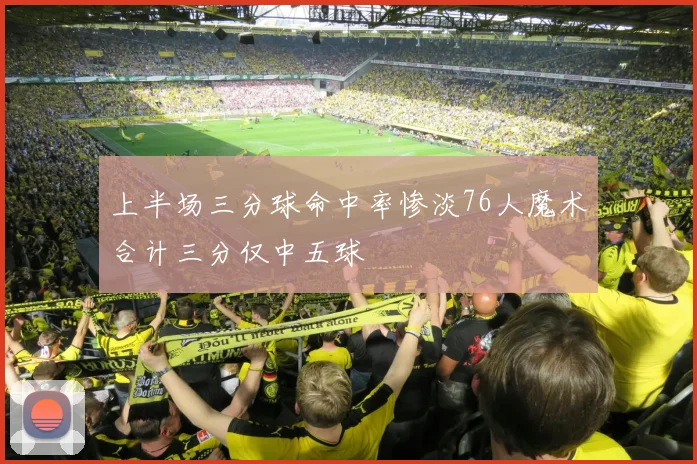 上半场三分球命中率惨淡76人魔术合计三分仅中五球