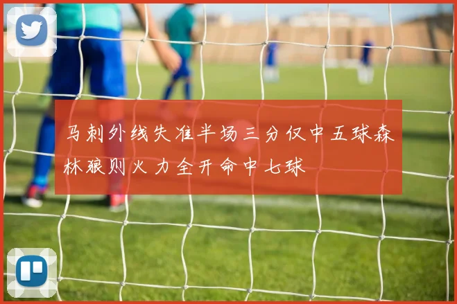 马刺外线失准半场三分仅中五球森林狼则火力全开命中七球