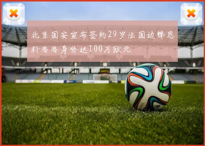 北京国安宣布签约29岁法国边锋恩科洛洛身价达100万欧元