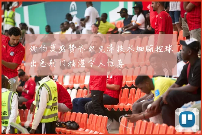 姆伯莫盛赞齐尔克泽技术细腻控球出色射门精湛令人惊喜