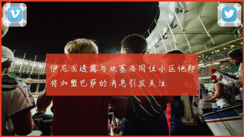 伊尼戈透露与坎塞洛同住小区他即将加盟巴萨的消息引发关注