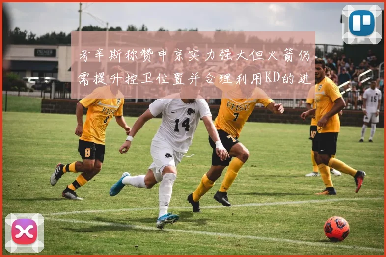 考辛斯称赞申京实力强大但火箭仍需提升控卫位置并合理利用KD的进攻能力