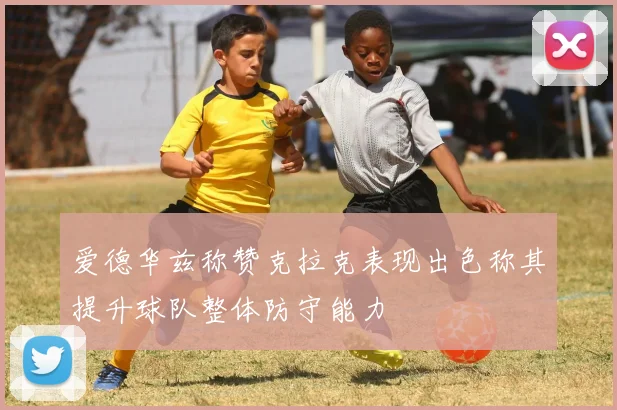 爱德华兹称赞克拉克表现出色称其提升球队整体防守能力