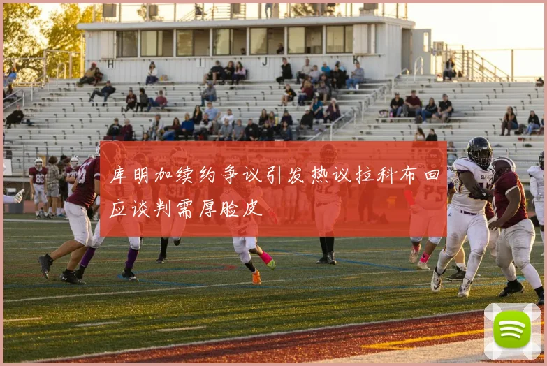 库明加续约争议引发热议拉科布回应谈判需厚脸皮