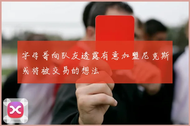 字母哥向队友透露有意加盟尼克斯或将被交易的想法