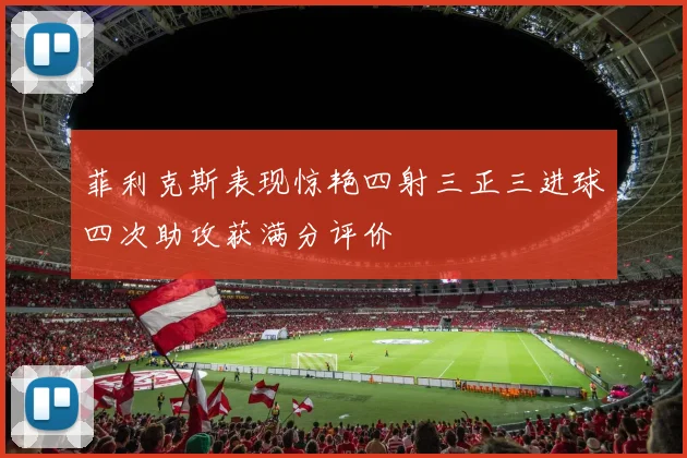 菲利克斯表现惊艳四射三正三进球四次助攻获满分评价