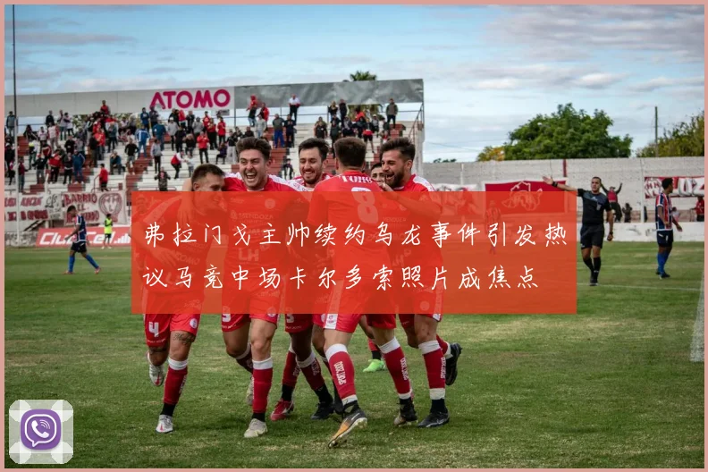 弗拉门戈主帅续约乌龙事件引发热议马竞中场卡尔多索照片成焦点