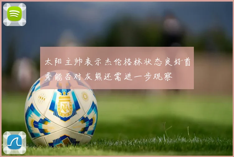 太阳主帅表示杰伦格林状态良好首秀能否对灰熊还需进一步观察