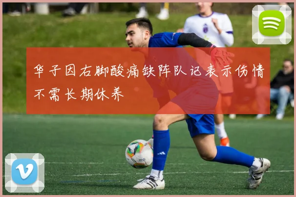 华子因右脚酸痛缺阵队记表示伤情不需长期休养