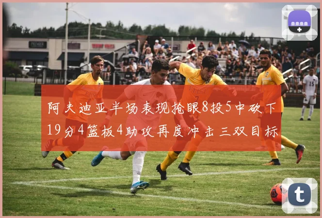 阿夫迪亚半场表现抢眼8投5中砍下19分4篮板4助攻再度冲击三双目标