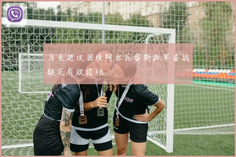 马竞进攻困境阿尔瓦雷斯孤军奋战缺乏有效搭档