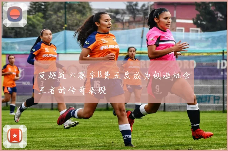 英超近六赛季B费五度成为创造机会王者的传奇表现