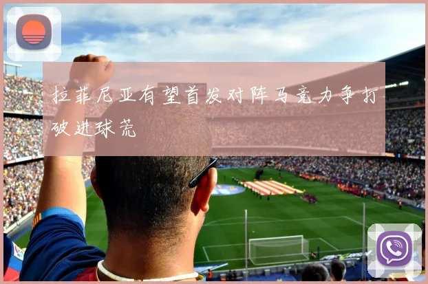 拉菲尼亚有望首发对阵马竞力争打破进球荒