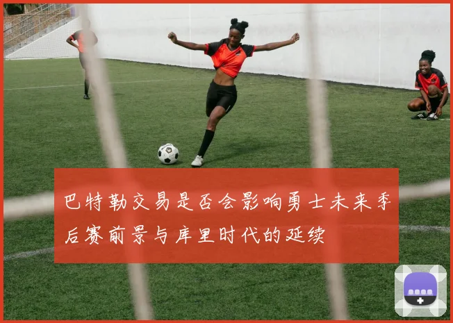 巴特勒交易是否会影响勇士未来季后赛前景与库里时代的延续