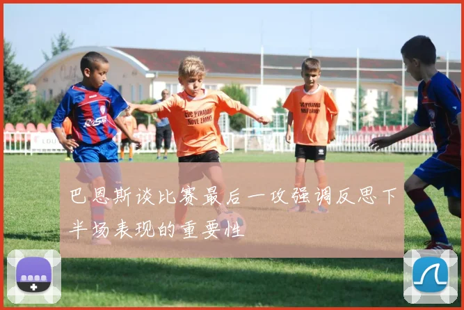 巴恩斯谈比赛最后一攻强调反思下半场表现的重要性