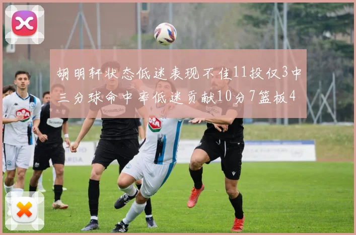 胡明轩状态低迷表现不佳11投仅3中三分球命中率低迷贡献10分7篮板4助攻
