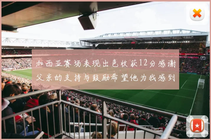 加西亚赛场表现出色收获12分感谢父亲的支持与鼓励希望他为我感到骄傲