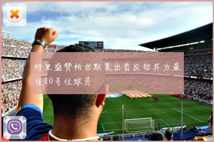 特里盛赞帕尔默复出首发称其为最佳10号位球员