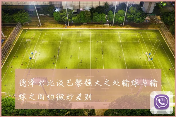 德泽尔比谈巴黎强大之处输球与输球之间的微妙差别