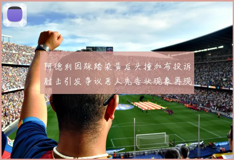 阿德利因踩踏染黄后头撞加布投诉肘击引发争议恶人先告状现象再现