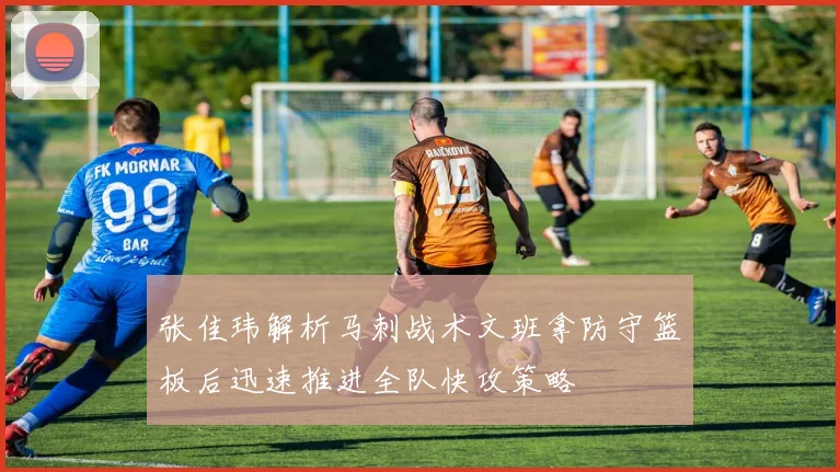 张佳玮解析马刺战术文班拿防守篮板后迅速推进全队快攻策略