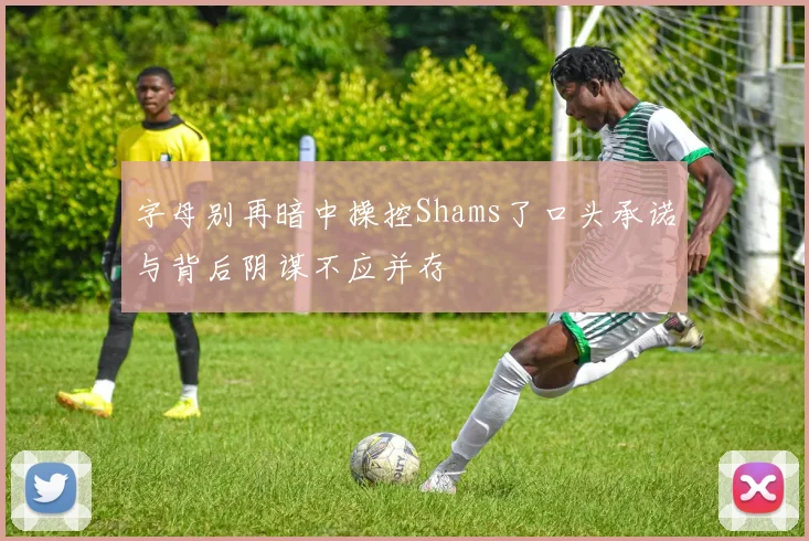字母别再暗中操控Shams了口头承诺与背后阴谋不应并存