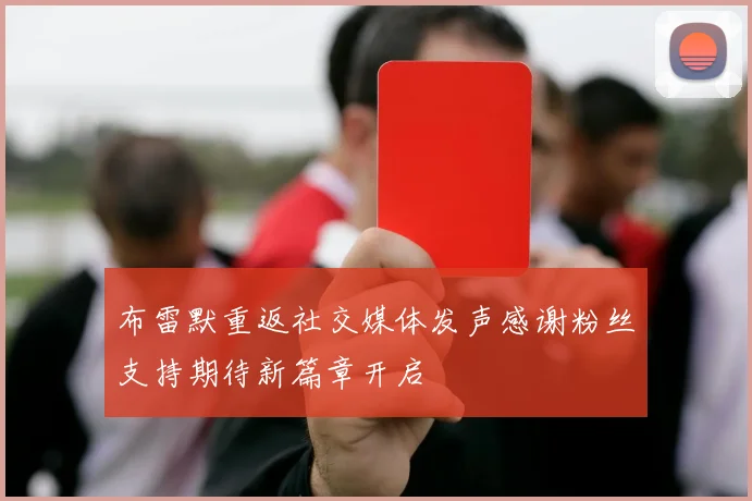 布雷默重返社交媒体发声感谢粉丝支持期待新篇章开启