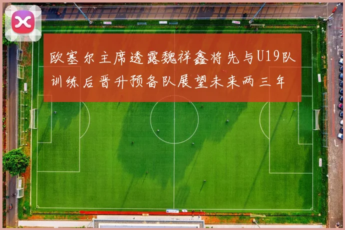 欧塞尔主席透露魏祥鑫将先与U19队训练后晋升预备队展望未来两三年进入一线队