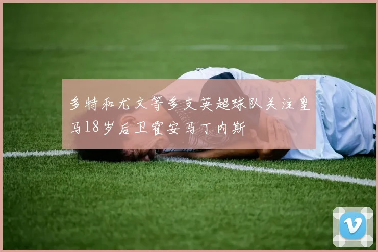多特和尤文等多支英超球队关注皇马18岁后卫霍安马丁内斯