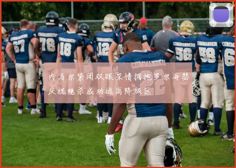 内马尔紧闭双眼深情拥抱罗尔海瑟庆祝绝杀成功逃离降级区