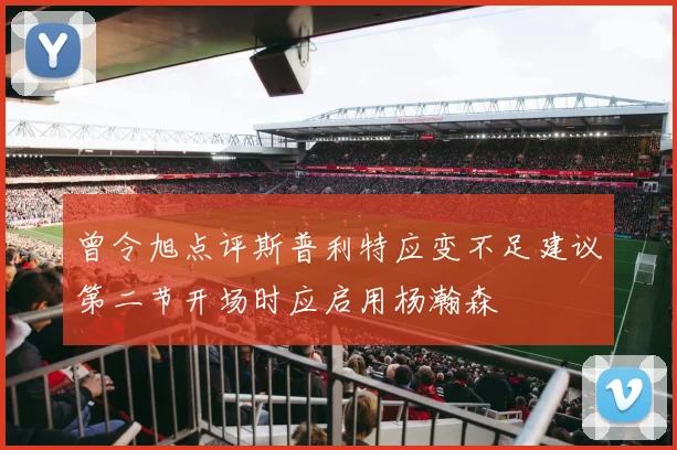 曾令旭点评斯普利特应变不足建议第二节开场时应启用杨瀚森