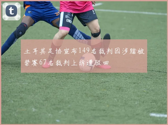 土耳其足协宣布149名裁判因涉赌被禁赛67名裁判上诉遭驳回