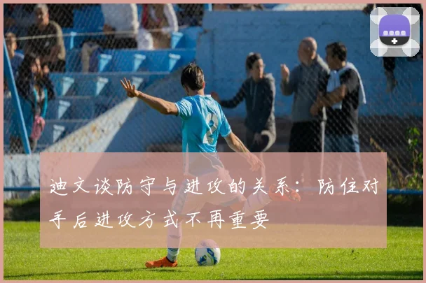 迪文谈防守与进攻的关系：防住对手后进攻方式不再重要