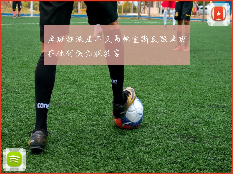 库班称浓眉不交易帕金斯反驳库班在独行侠无权发言