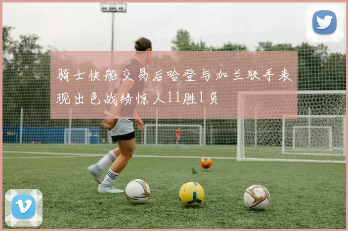 骑士快船交易后哈登与加兰联手表现出色战绩惊人11胜1负