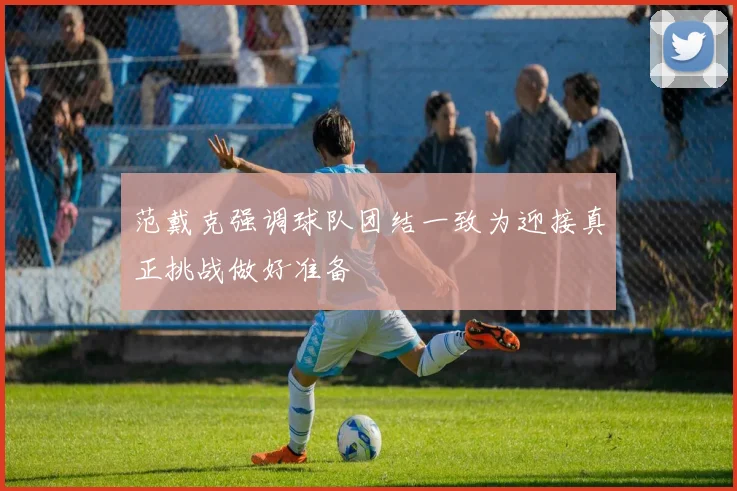 范戴克强调球队团结一致为迎接真正挑战做好准备