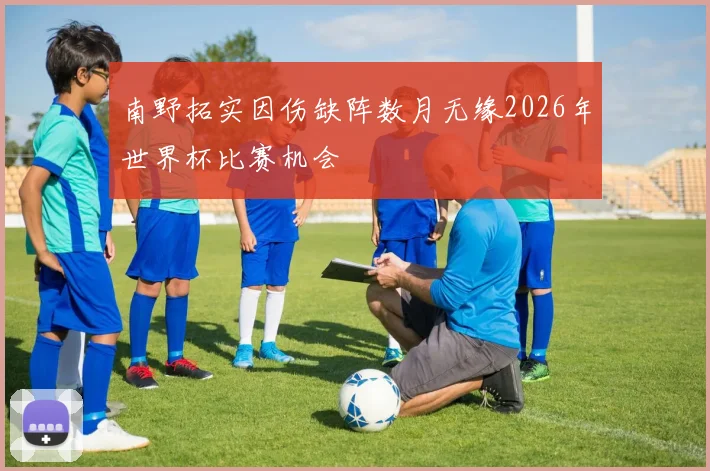 南野拓实因伤缺阵数月无缘2026年世界杯比赛机会