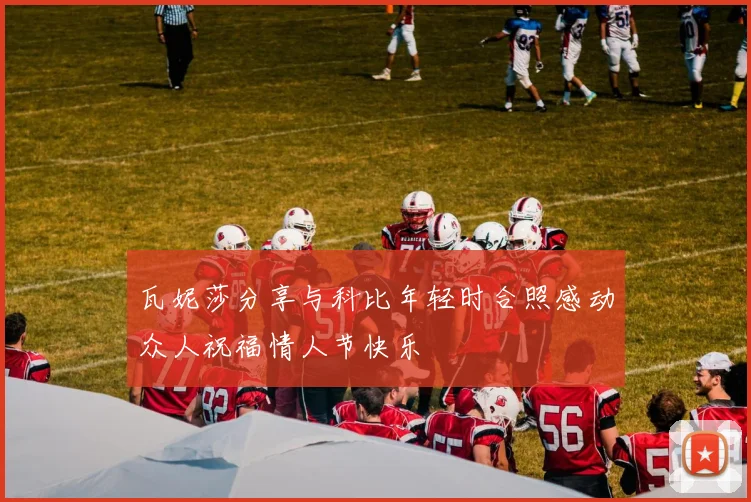 瓦妮莎分享与科比年轻时合照感动众人祝福情人节快乐