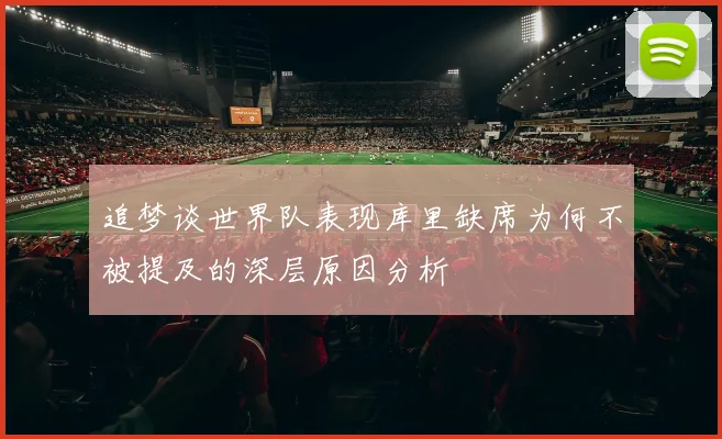 追梦谈世界队表现库里缺席为何不被提及的深层原因分析