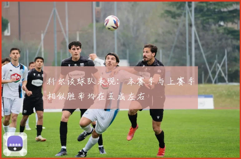 科尔谈球队表现：本赛季与上赛季相似胜率均在五成左右