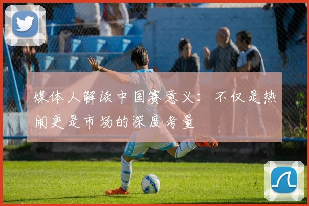 媒体人解读中国赛意义：不仅是热闹更是市场的深度考量